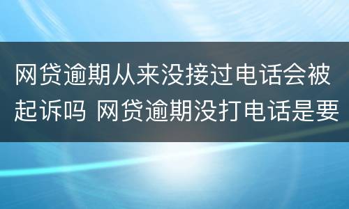 网贷逾期从来没接过电话会被起诉吗 网贷逾期没打电话是要起诉了吗