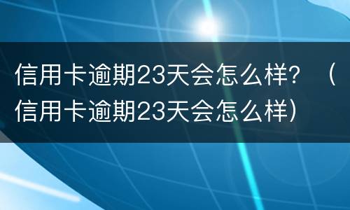 信用卡逾期23天会怎么样？（信用卡逾期23天会怎么样）