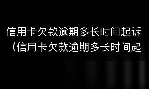 信用卡欠款逾期多长时间起诉（信用卡欠款逾期多长时间起诉有用）