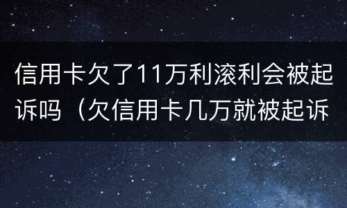 信用卡欠了11万利滚利会被起诉吗（欠信用卡几万就被起诉）