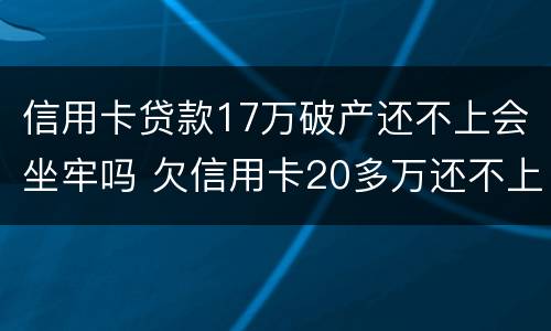 信用卡贷款17万破产还不上会坐牢吗 欠信用卡20多万还不上会坐牢吗