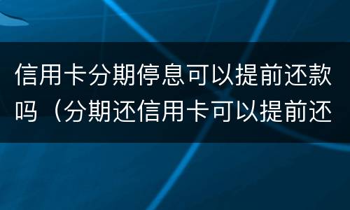 信用卡分期停息可以提前还款吗（分期还信用卡可以提前还吗）