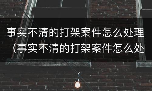 事实不清的打架案件怎么处理（事实不清的打架案件怎么处理好）