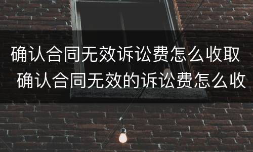 确认合同无效诉讼费怎么收取 确认合同无效的诉讼费怎么收