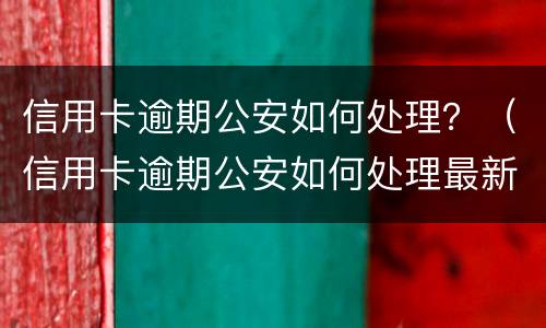信用卡逾期公安如何处理？（信用卡逾期公安如何处理最新消息）