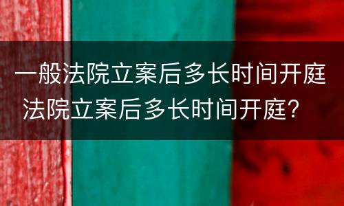 一般法院立案后多长时间开庭 法院立案后多长时间开庭?