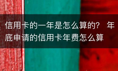 信用卡的一年是怎么算的？ 年底申请的信用卡年费怎么算