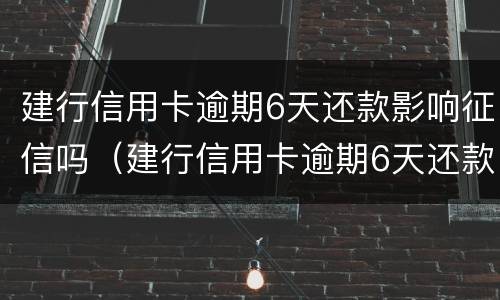 建行信用卡逾期6天还款影响征信吗（建行信用卡逾期6天还款影响征信吗知乎）