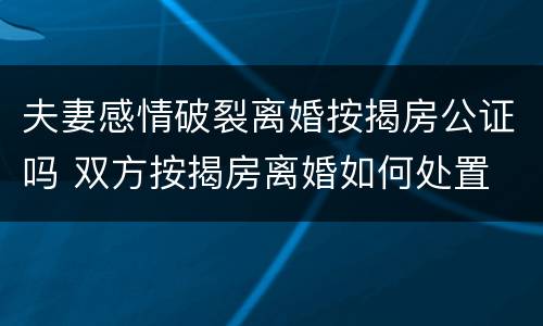 夫妻感情破裂离婚按揭房公证吗 双方按揭房离婚如何处置