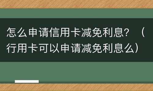 怎么申请信用卡减免利息？（行用卡可以申请减免利息么）