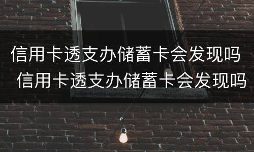 信用卡透支办储蓄卡会发现吗 信用卡透支办储蓄卡会发现吗知乎
