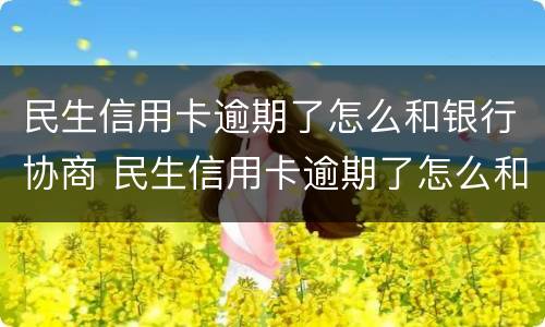 民生信用卡逾期了怎么和银行协商 民生信用卡逾期了怎么和银行协商延期还款