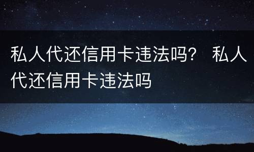 私人代还信用卡违法吗？ 私人代还信用卡违法吗