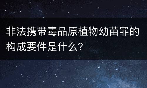 非法携带毒品原植物幼苗罪的构成要件是什么？