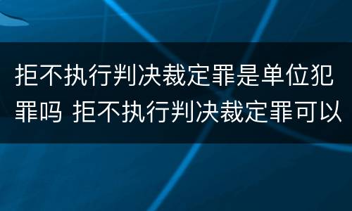 拒不执行判决裁定罪是单位犯罪吗 拒不执行判决裁定罪可以是单位犯罪吗