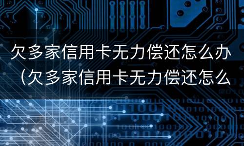 欠多家信用卡无力偿还怎么办（欠多家信用卡无力偿还怎么办啊）
