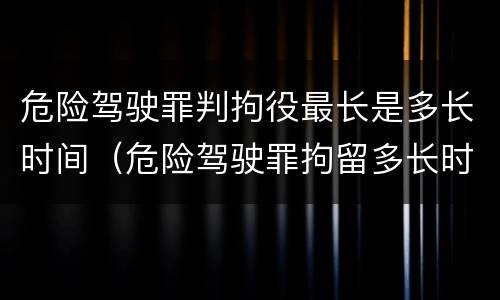 危险驾驶罪判拘役最长是多长时间（危险驾驶罪拘留多长时间）