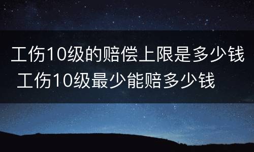 工伤10级的赔偿上限是多少钱 工伤10级最少能赔多少钱