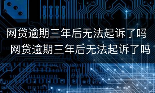 网贷逾期三年后无法起诉了吗 网贷逾期三年后无法起诉了吗知乎