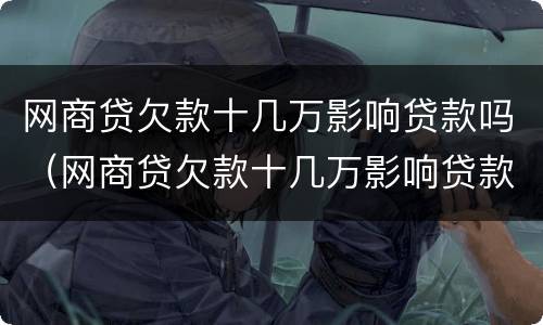 网商贷欠款十几万影响贷款吗（网商贷欠款十几万影响贷款吗知乎）
