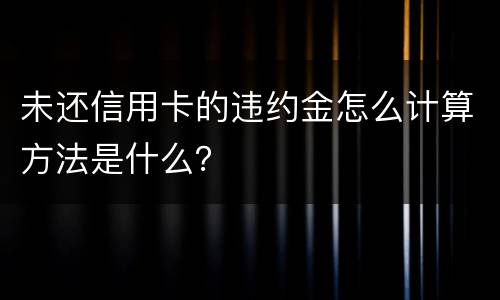 未还信用卡的违约金怎么计算方法是什么？