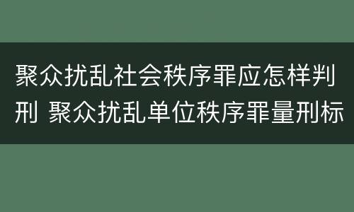 聚众扰乱社会秩序罪应怎样判刑 聚众扰乱单位秩序罪量刑标准