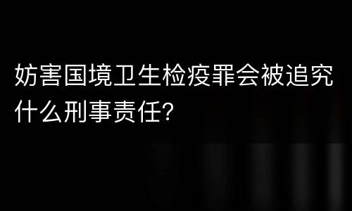 妨害国境卫生检疫罪会被追究什么刑事责任？