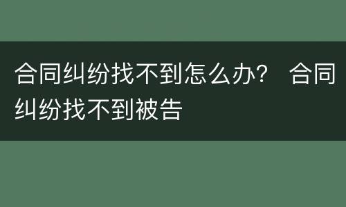 合同纠纷找不到怎么办？ 合同纠纷找不到被告