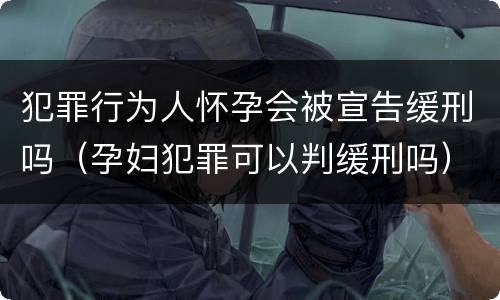 犯罪行为人怀孕会被宣告缓刑吗（孕妇犯罪可以判缓刑吗）