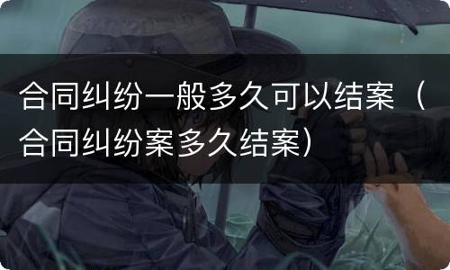 合同纠纷一般多久可以结案（合同纠纷案多久结案）