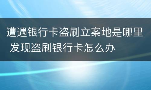 遭遇银行卡盗刷立案地是哪里 发现盗刷银行卡怎么办