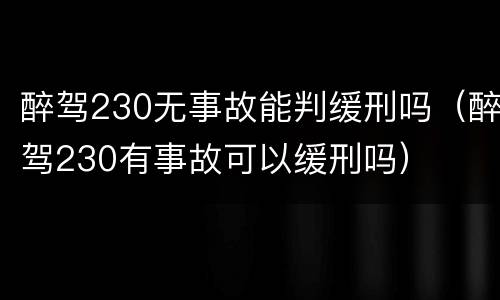 醉驾230无事故能判缓刑吗（醉驾230有事故可以缓刑吗）