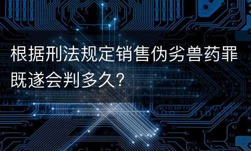 根据刑法规定销售伪劣兽药罪既遂会判多久?
