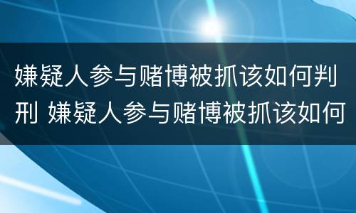 嫌疑人参与赌博被抓该如何判刑 嫌疑人参与赌博被抓该如何判刑呢