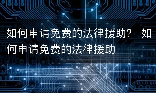 如何申请免费的法律援助？ 如何申请免费的法律援助