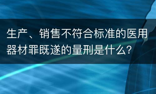 生产、销售不符合标准的医用器材罪既遂的量刑是什么？