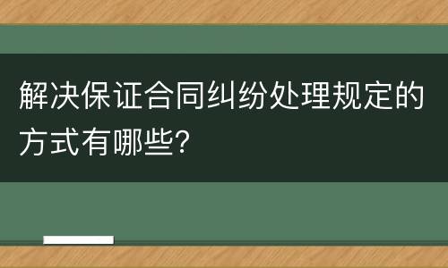 解决保证合同纠纷处理规定的方式有哪些？