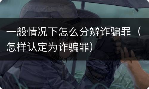 一般情况下怎么分辨诈骗罪（怎样认定为诈骗罪）