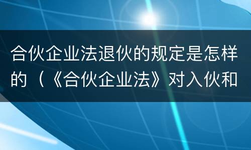 合伙企业法退伙的规定是怎样的（《合伙企业法》对入伙和退伙有什么规定）