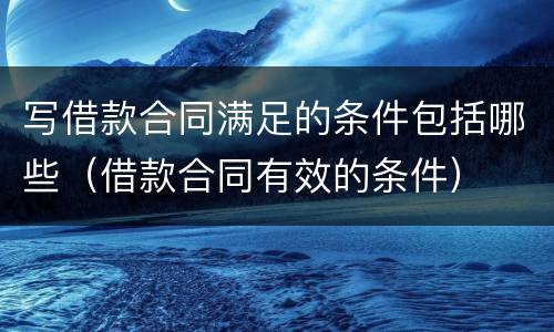 写借款合同满足的条件包括哪些（借款合同有效的条件）