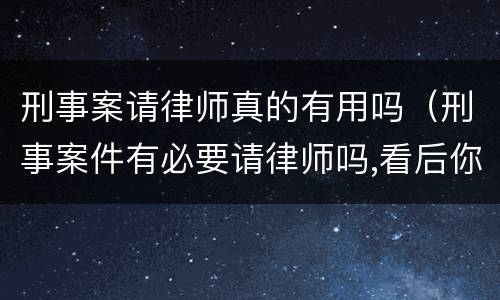 刑事案请律师真的有用吗（刑事案件有必要请律师吗,看后你就明白了!）