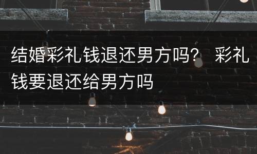 结婚彩礼钱退还男方吗？ 彩礼钱要退还给男方吗