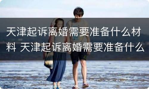 天津起诉离婚需要准备什么材料 天津起诉离婚需要准备什么材料呢