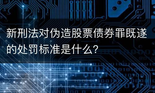 新刑法对伪造股票债券罪既遂的处罚标准是什么？
