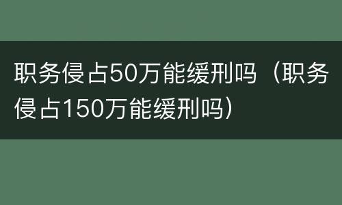 职务侵占50万能缓刑吗（职务侵占150万能缓刑吗）