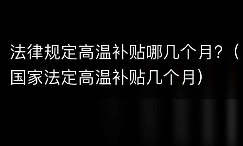 法律规定高温补贴哪几个月?（国家法定高温补贴几个月）