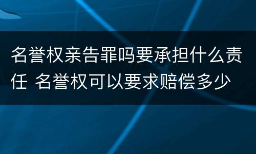 名誉权亲告罪吗要承担什么责任 名誉权可以要求赔偿多少