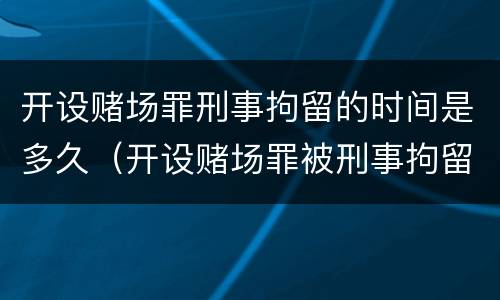 开设赌场罪刑事拘留的时间是多久（开设赌场罪被刑事拘留会判刑吗）