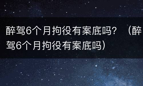 醉驾6个月拘役有案底吗？（醉驾6个月拘役有案底吗）
