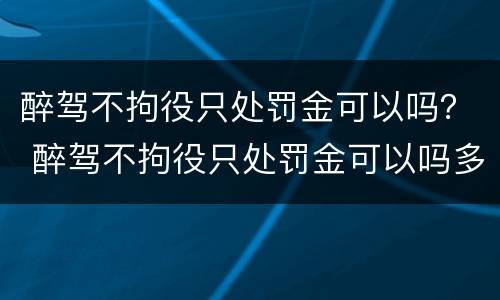 醉驾不拘役只处罚金可以吗？ 醉驾不拘役只处罚金可以吗多少钱